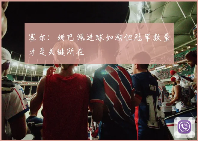 塞尔：姆巴佩进球如潮但冠军数量才是关键所在