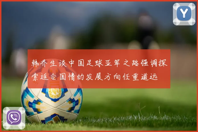 韩乔生谈中国足球亚军之路强调探索适合国情的发展方向任重道远
