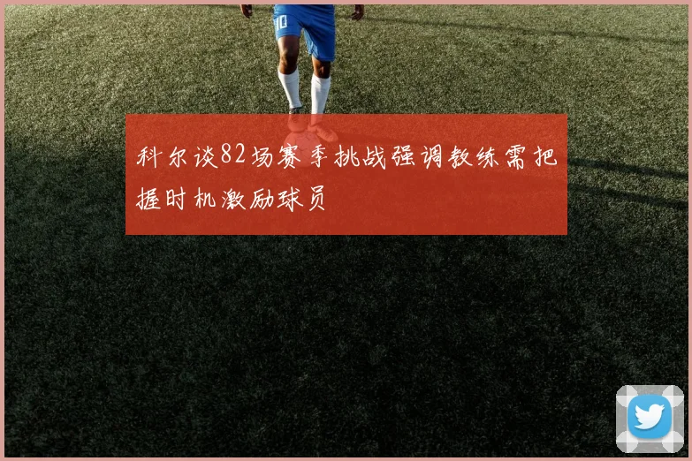 科尔谈82场赛季挑战强调教练需把握时机激励球员