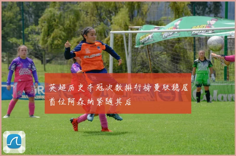 英超历史夺冠次数排行榜曼联稳居首位阿森纳紧随其后