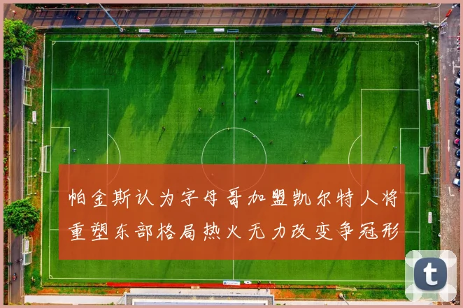 帕金斯认为字母哥加盟凯尔特人将重塑东部格局热火无力改变争冠形势