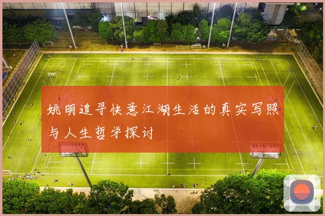 姚明追寻快意江湖生活的真实写照与人生哲学探讨