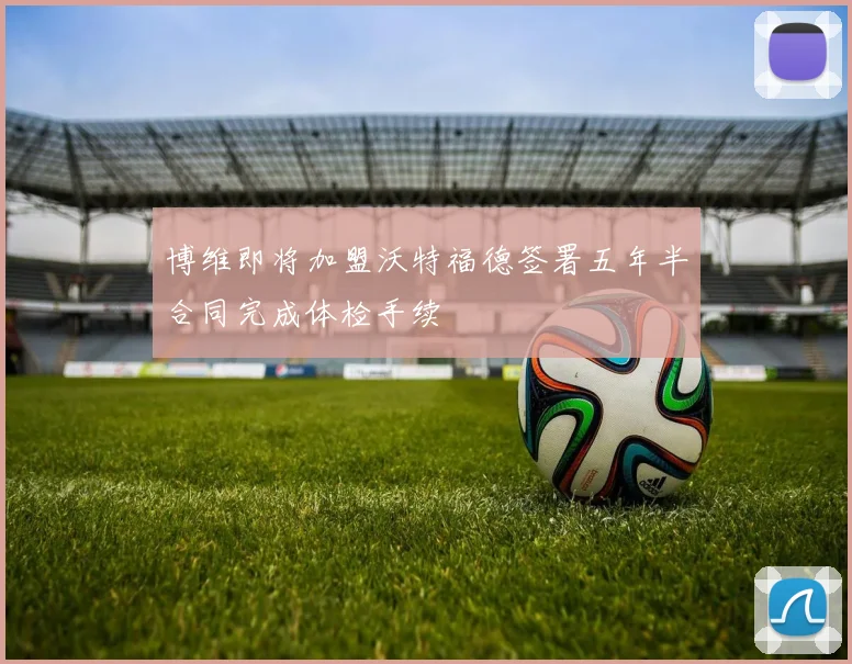 博维即将加盟沃特福德签署五年半合同完成体检手续