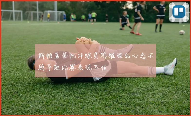 斯帕莱蒂批评球员思维混乱心态不稳导致比赛表现不佳