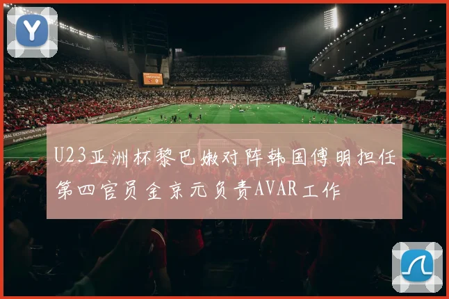 U23亚洲杯黎巴嫩对阵韩国傅明担任第四官员金京元负责AVAR工作