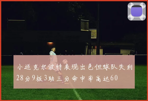 小迈克尔波特表现出色但球队失利28分9板3助三分命中率高达60