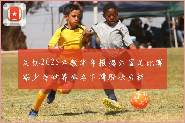 足协2025年数字年报揭示国足比赛减少与世界排名下滑现状分析