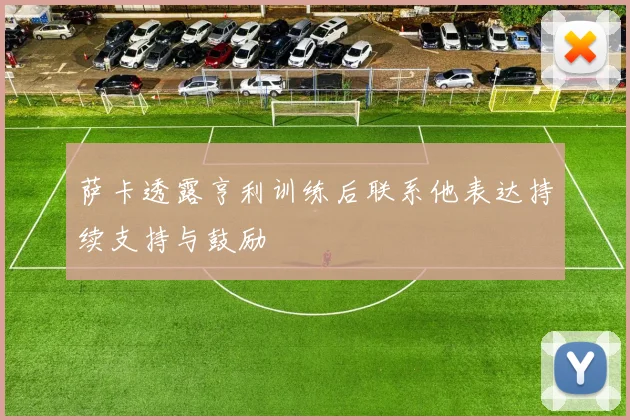 萨卡透露亨利训练后联系他表达持续支持与鼓励