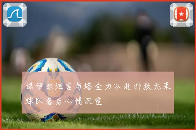 诺伊尔坦言与塔全力以赴扑救无果球队落后心情沉重