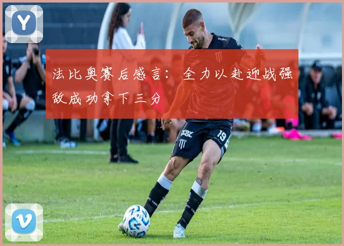 法比奥赛后感言：全力以赴迎战强敌成功拿下三分