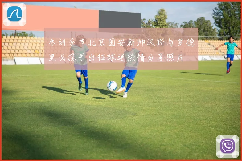 冬训季节北京国安新帅汉斯与罗德里戈携手出征球迷热情分享照片