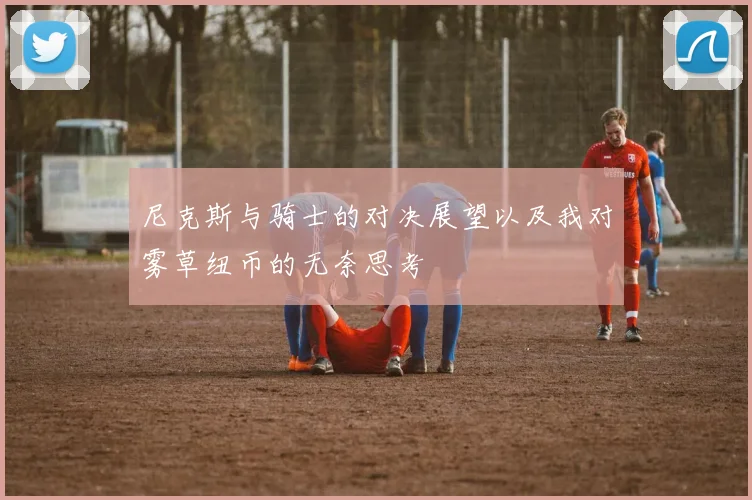 尼克斯与骑士的对决展望以及我对雾草纽币的无奈思考