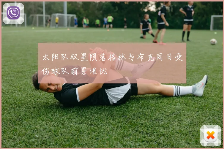 太阳队双星陨落格林与布克同日受伤球队前景堪忧
