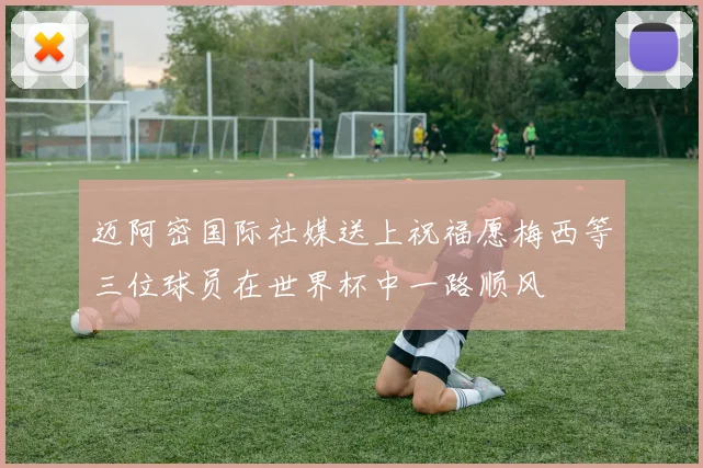 迈阿密国际社媒送上祝福愿梅西等三位球员在世界杯中一路顺风