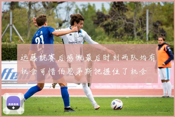 远藤航赛后感慨最后时刻两队均有机会可惜伯恩茅斯把握住了机会