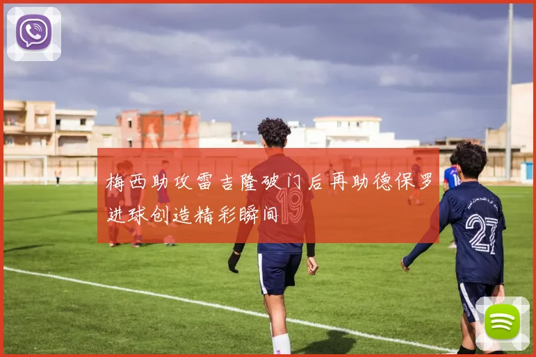 梅西助攻雷吉隆破门后再助德保罗进球创造精彩瞬间
