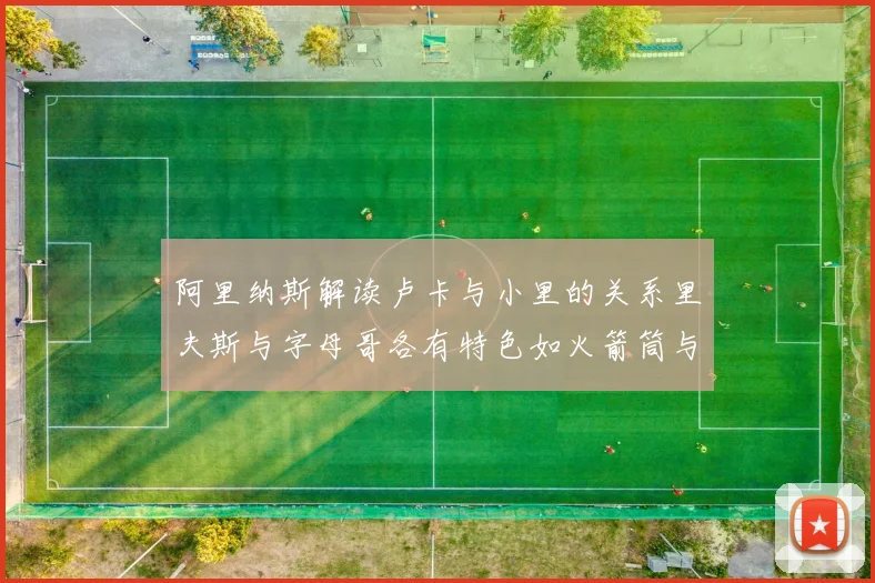 阿里纳斯解读卢卡与小里的关系里夫斯与字母哥各有特色如火箭筒与手枪