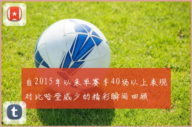 自2015年以来单赛季40场以上表现对比哈登威少的精彩瞬间回顾