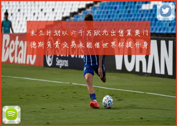 米兰计划以六千万欧元出售莱奥门德斯负责交易未能借世界杯提升身价