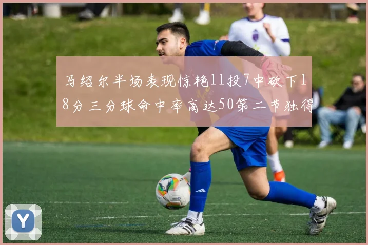 马绍尔半场表现惊艳11投7中砍下18分三分球命中率高达50第二节独得12分