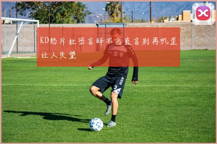 KD怒斥杜密言辞不当直言别再叽歪让人失望