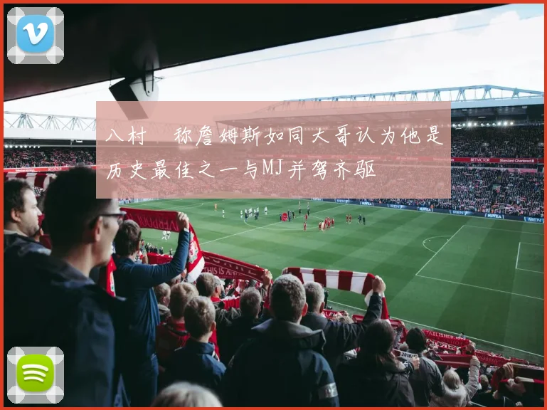 八村塁称詹姆斯如同大哥认为他是历史最佳之一与MJ并驾齐驱
