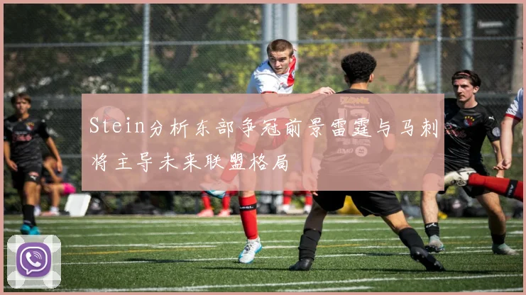 Stein分析东部争冠前景雷霆与马刺将主导未来联盟格局